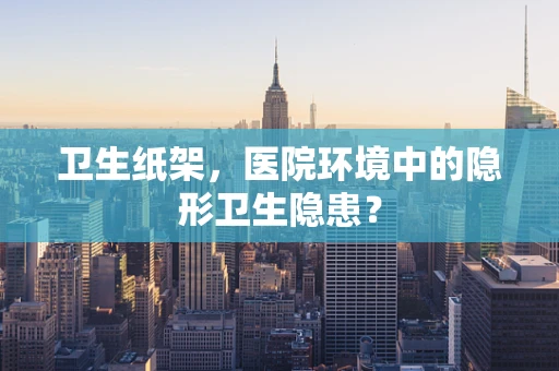 卫生纸架，医院环境中的隐形卫生隐患？