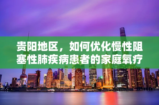 贵阳地区，如何优化慢性阻塞性肺疾病患者的家庭氧疗？