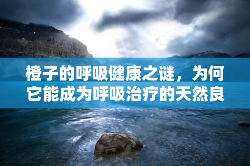 橙子的呼吸健康之谜，为何它能成为呼吸治疗的天然良伴？