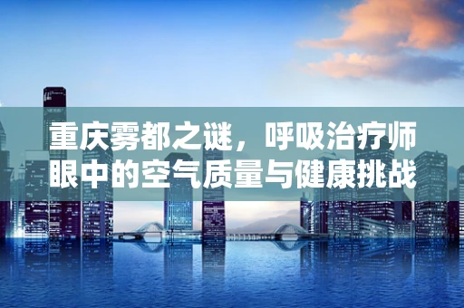 重庆雾都之谜，呼吸治疗师眼中的空气质量与健康挑战