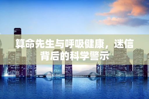 算命先生与呼吸健康，迷信背后的科学警示