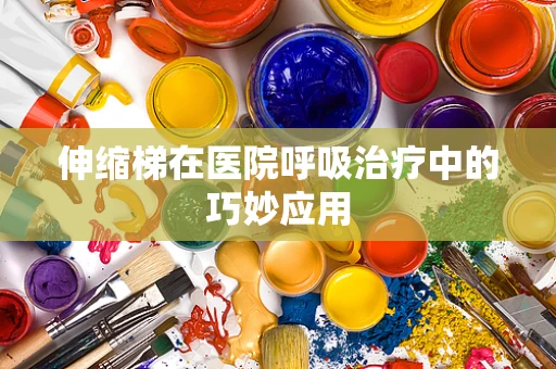 伸缩梯在医院呼吸治疗中的巧妙应用