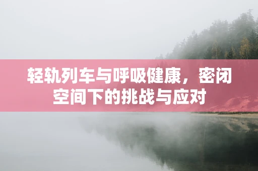 轻轨列车与呼吸健康，密闭空间下的挑战与应对