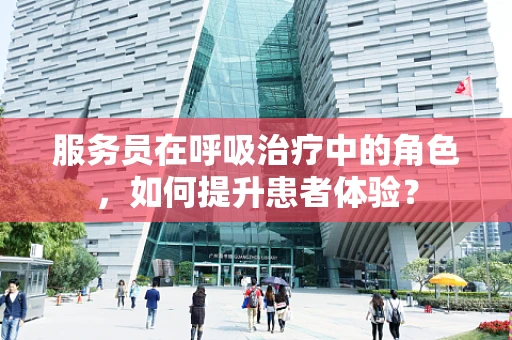 服务员在呼吸治疗中的角色，如何提升患者体验？