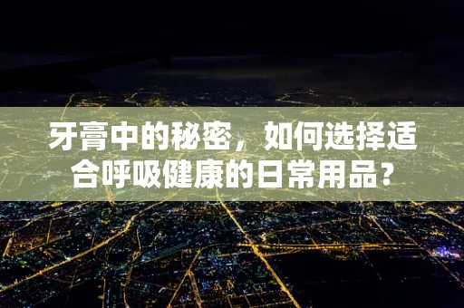 牙膏中的秘密，如何选择适合呼吸健康的日常用品？