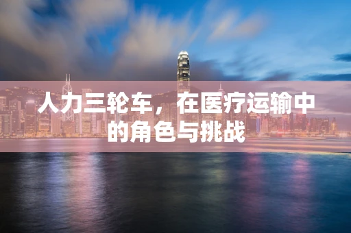 人力三轮车，在医疗运输中的角色与挑战