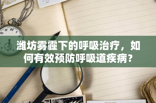 潍坊雾霾下的呼吸治疗，如何有效预防呼吸道疾病？