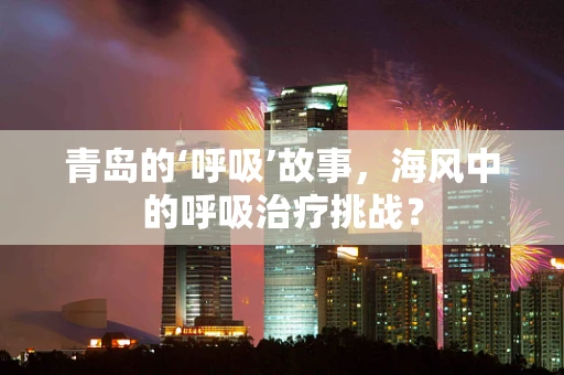 青岛的‘呼吸’故事，海风中的呼吸治疗挑战？