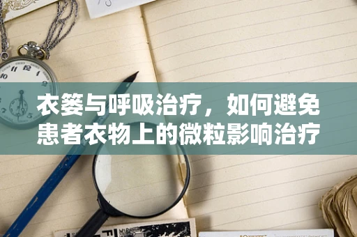 衣篓与呼吸治疗，如何避免患者衣物上的微粒影响治疗？