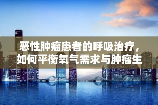 恶性肿瘤患者的呼吸治疗，如何平衡氧气需求与肿瘤生长？