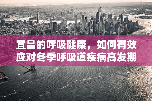 宜昌的呼吸健康，如何有效应对冬季呼吸道疾病高发期？