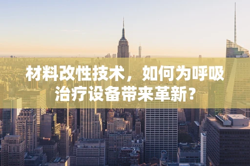 材料改性技术，如何为呼吸治疗设备带来革新？
