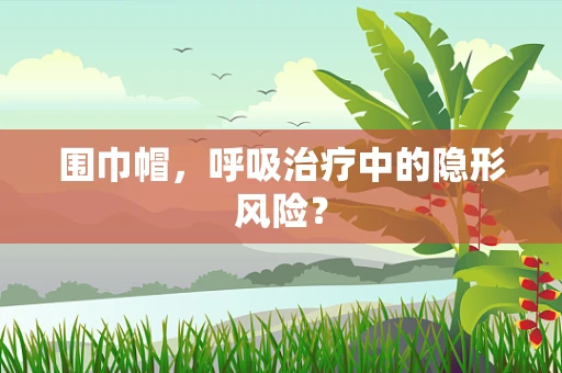 围巾帽，呼吸治疗中的隐形风险？
