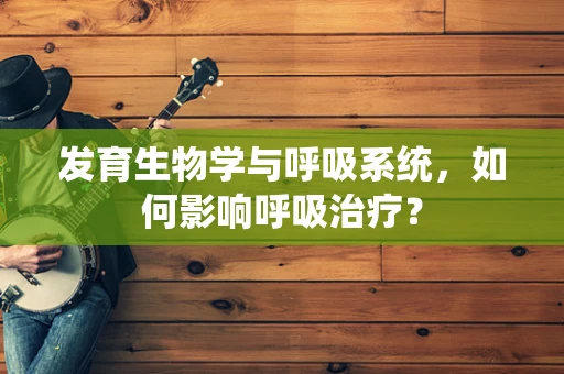 发育生物学与呼吸系统，如何影响呼吸治疗？