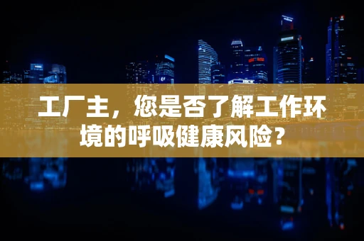 工厂主，您是否了解工作环境的呼吸健康风险？