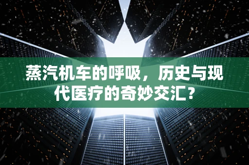 蒸汽机车的呼吸，历史与现代医疗的奇妙交汇？