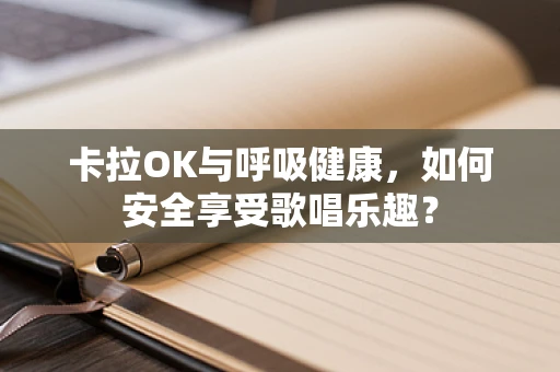 卡拉OK与呼吸健康，如何安全享受歌唱乐趣？