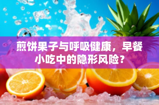 煎饼果子与呼吸健康，早餐小吃中的隐形风险？
