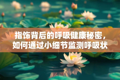 指饰背后的呼吸健康秘密，如何通过小细节监测呼吸状况？