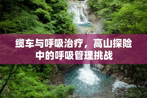 缆车与呼吸治疗，高山探险中的呼吸管理挑战