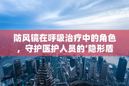 防风镜在呼吸治疗中的角色，守护医护人员的‘隐形盾牌’