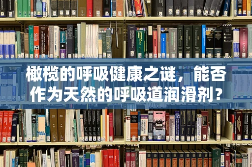 橄榄的呼吸健康之谜，能否作为天然的呼吸道润滑剂？