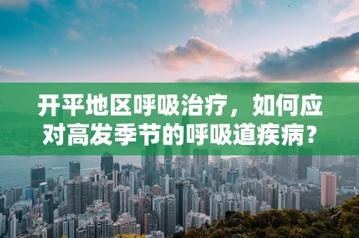 开平地区呼吸治疗，如何应对高发季节的呼吸道疾病？