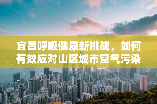 宜昌呼吸健康新挑战，如何有效应对山区城市空气污染？