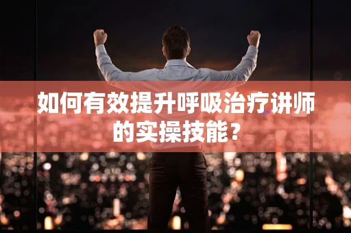 如何有效提升呼吸治疗讲师的实操技能？
