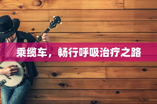 乘缆车，畅行呼吸治疗之路