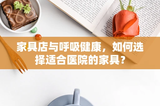 家具店与呼吸健康，如何选择适合医院的家具？