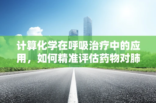 计算化学在呼吸治疗中的应用，如何精准评估药物对肺部的影响？