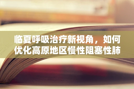 临夏呼吸治疗新视角，如何优化高原地区慢性阻塞性肺疾病患者的呼吸管理？