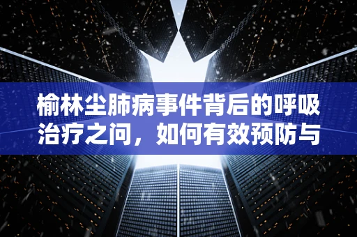 榆林尘肺病事件背后的呼吸治疗之问，如何有效预防与治疗？