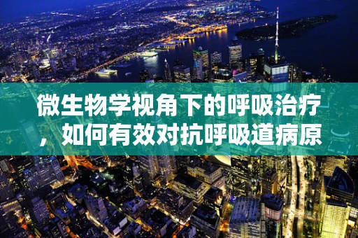 微生物学视角下的呼吸治疗，如何有效对抗呼吸道病原体？