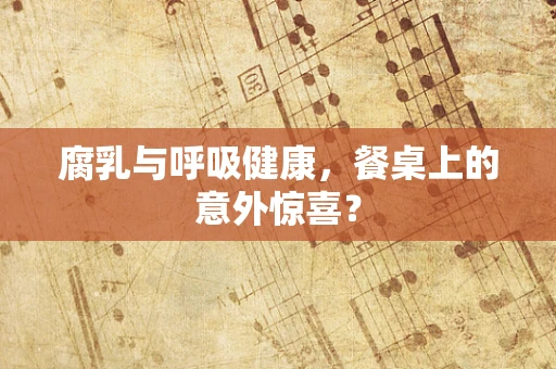 腐乳与呼吸健康，餐桌上的意外惊喜？