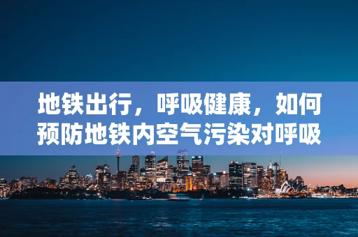 地铁出行，呼吸健康，如何预防地铁内空气污染对呼吸系统的影响？