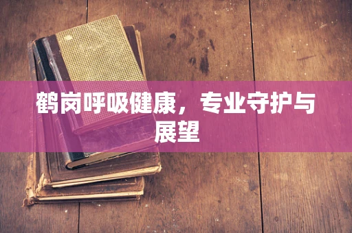 鹤岗呼吸健康，专业守护与展望