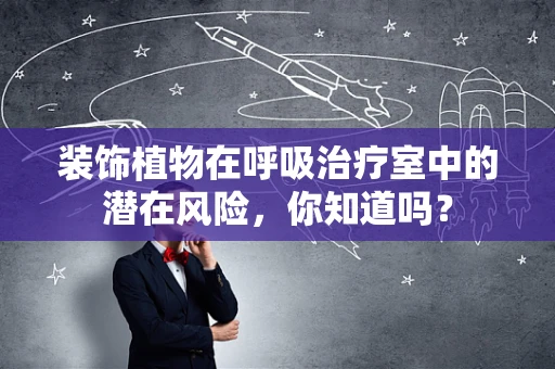 装饰植物在呼吸治疗室中的潜在风险，你知道吗？