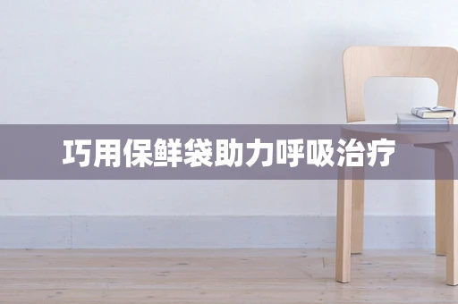 巧用保鲜袋助力呼吸治疗