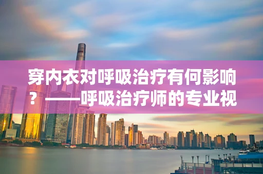 穿内衣对呼吸治疗有何影响？——呼吸治疗师的专业视角