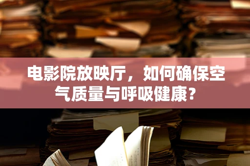 电影院放映厅，如何确保空气质量与呼吸健康？