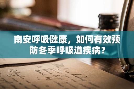 南安呼吸健康，如何有效预防冬季呼吸道疾病？