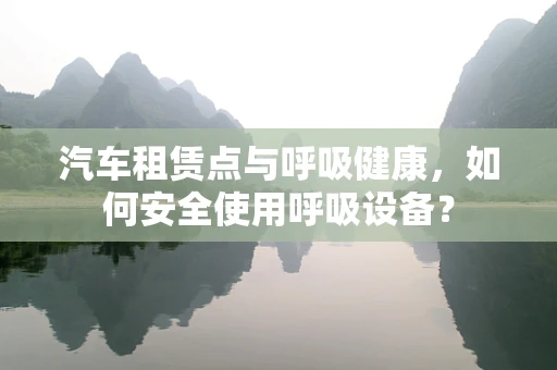 汽车租赁点与呼吸健康，如何安全使用呼吸设备？