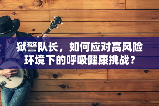 狱警队长，如何应对高风险环境下的呼吸健康挑战？