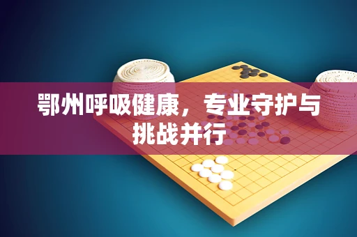 鄂州呼吸健康，专业守护与挑战并行