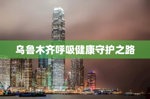 乌鲁木齐呼吸健康守护之路