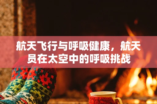 航天飞行与呼吸健康，航天员在太空中的呼吸挑战