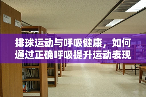 排球运动与呼吸健康，如何通过正确呼吸提升运动表现？
