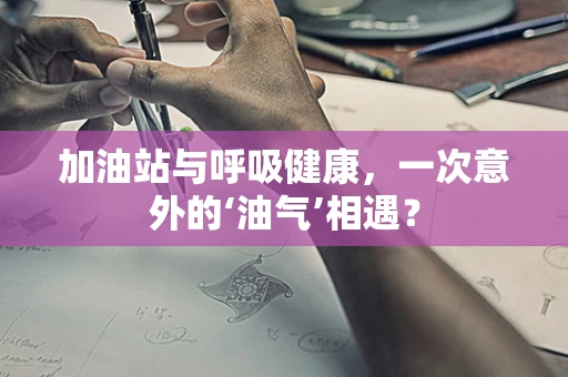 加油站与呼吸健康，一次意外的‘油气’相遇？